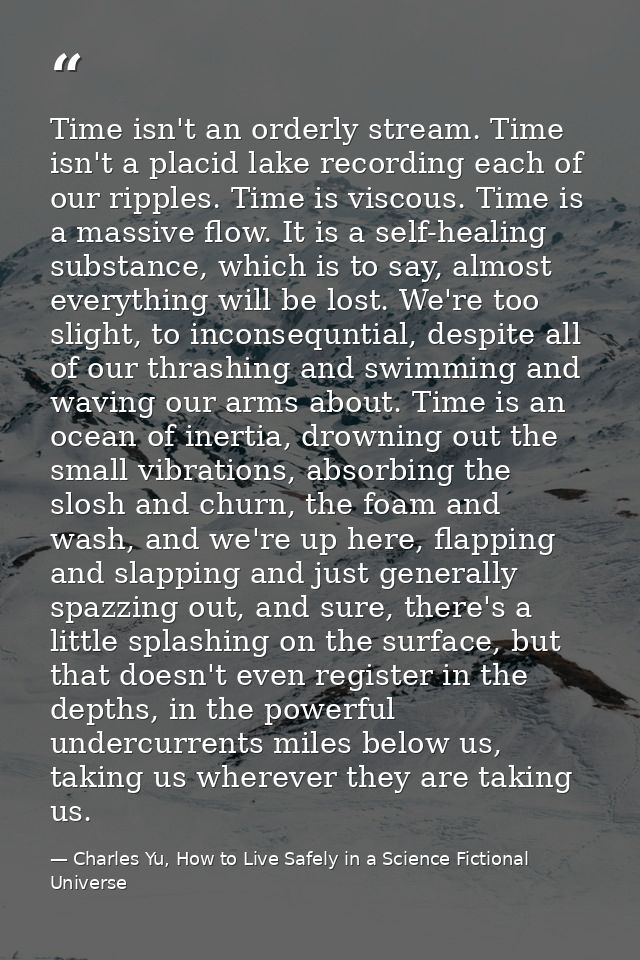 Time isn't an orderly stream. Time isn't a placid lake recording each of our ripples. Time is viscous. Time is a massive — Charles Yu, How to Live Safely in a Science Fictional Universe