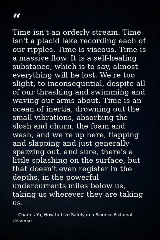 Time isn't an orderly stream. Time isn't a placid lake recording each of our ripples. Time is viscous. Time is a massive — Charles Yu, How to Live Safely in a Science Fictional Universe