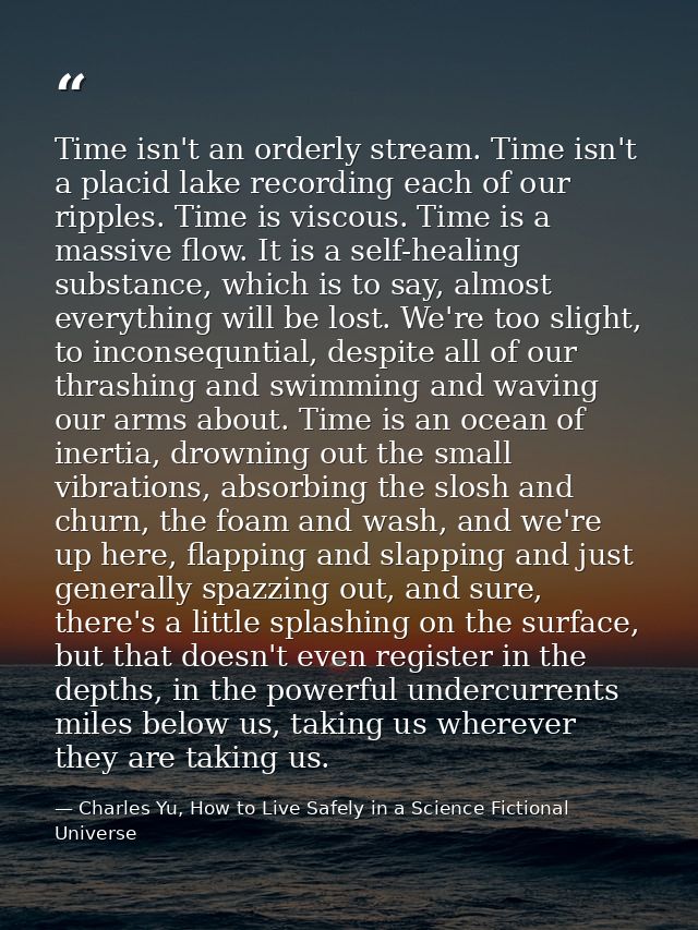 Time isn't an orderly stream. Time isn't a placid lake recording each of our ripples. Time is viscous. Time is a massive — Charles Yu, How to Live Safely in a Science Fictional Universe