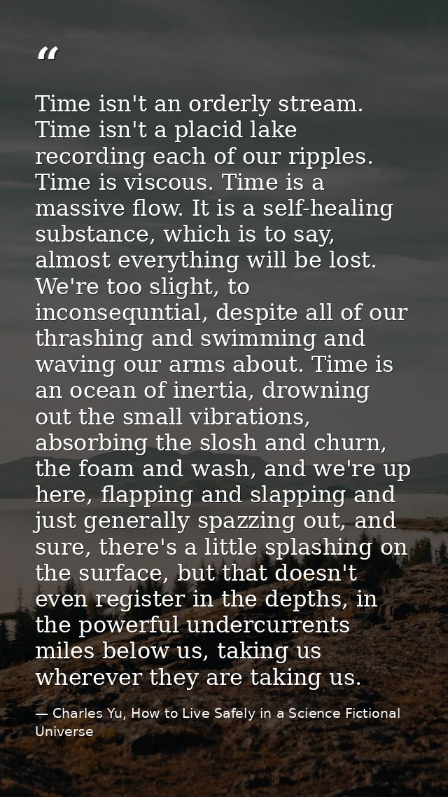 Time isn't an orderly stream. Time isn't a placid lake recording each of our ripples. Time is viscous. Time is a massive — Charles Yu, How to Live Safely in a Science Fictional Universe