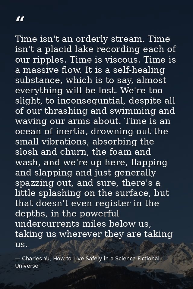 Time isn't an orderly stream. Time isn't a placid lake recording each of our ripples. Time is viscous. Time is a massive — Charles Yu, How to Live Safely in a Science Fictional Universe