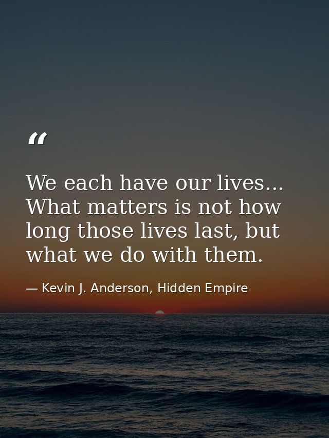 We each have our lives... What matters is not how long those lives last, but what we do with them. — Kevin J. Anderson, Hidden Empire
