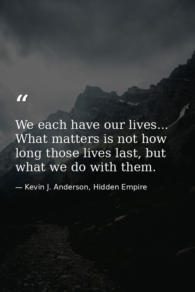We each have our lives... What matters is not how long those lives last, but what we do with them. — Kevin J. Anderson, Hidden Empire