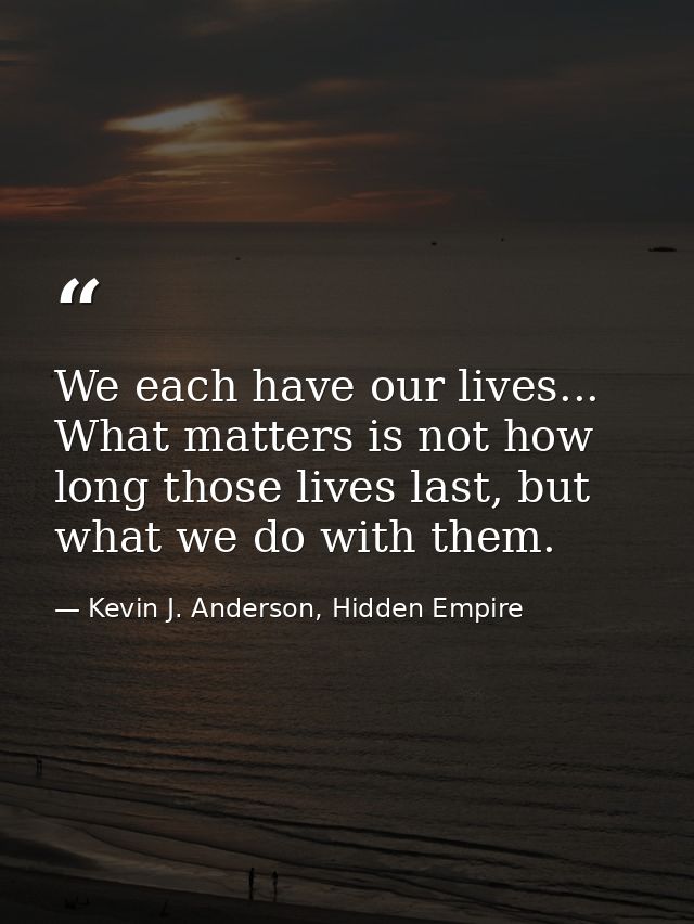 We each have our lives... What matters is not how long those lives last, but what we do with them. — Kevin J. Anderson, Hidden Empire