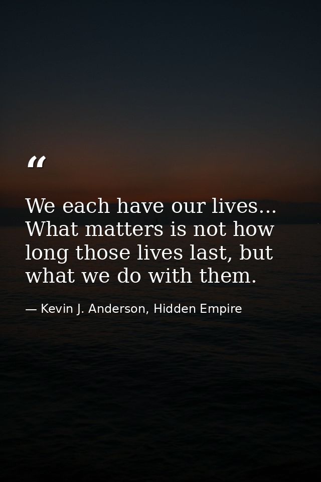 We each have our lives... What matters is not how long those lives last, but what we do with them. — Kevin J. Anderson, Hidden Empire
