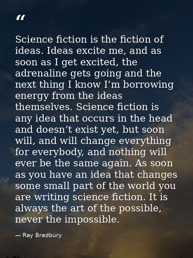 Science fiction is the fiction of ideas. Ideas excite me, and as soon as I get excited, the adrenaline gets going and th — Ray Bradbury