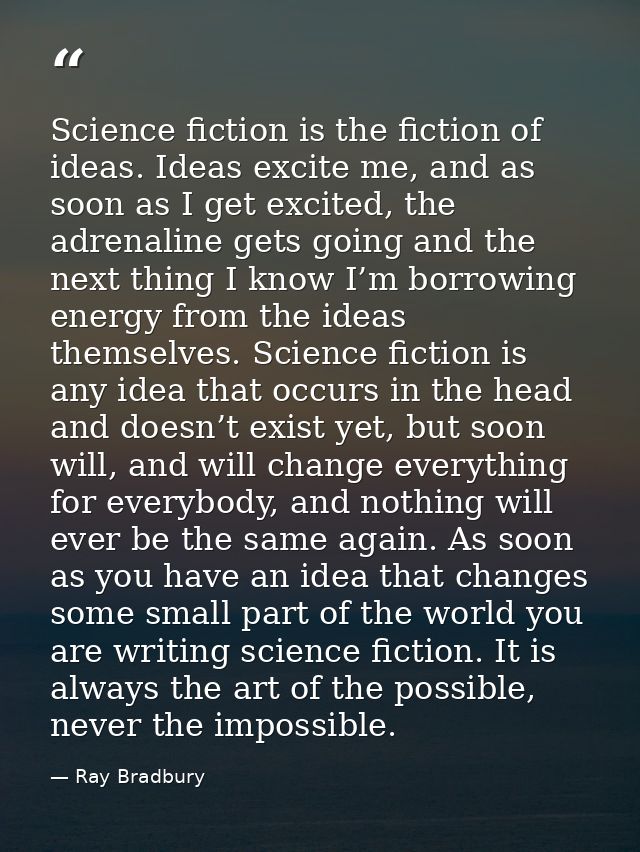 Science fiction is the fiction of ideas. Ideas excite me, and as soon as I get excited, the adrenaline gets going and th — Ray Bradbury