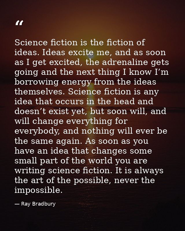 Science fiction is the fiction of ideas. Ideas excite me, and as soon as I get excited, the adrenaline gets going and th — Ray Bradbury
