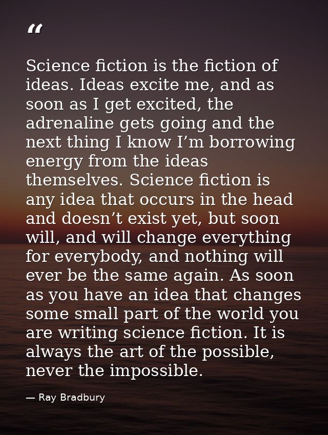 Science fiction is the fiction of ideas. Ideas excite me, and as soon as I get excited, the adrenaline gets going and th — Ray Bradbury