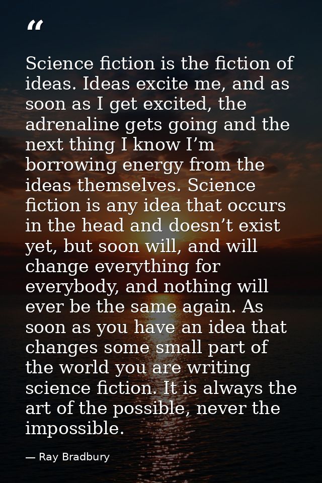 Science fiction is the fiction of ideas. Ideas excite me, and as soon as I get excited, the adrenaline gets going and th — Ray Bradbury