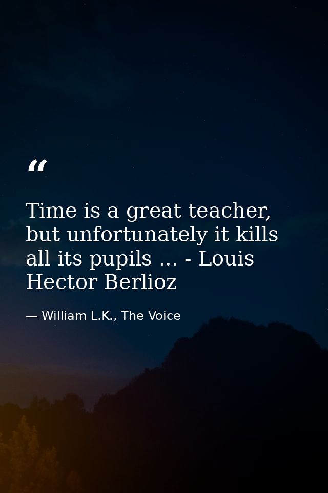 Time is a great teacher, but unfortunately it kills all its pupils ... - Louis Hector Berlioz — William L.K., The Voice