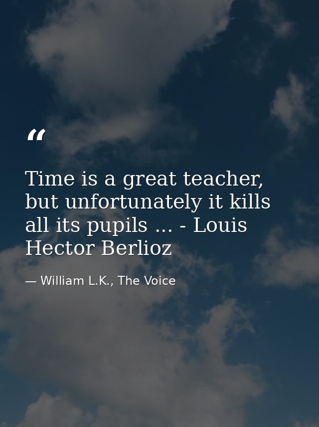 Time is a great teacher, but unfortunately it kills all its pupils ... - Louis Hector Berlioz — William L.K., The Voice