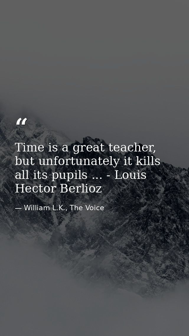 Time is a great teacher, but unfortunately it kills all its pupils ... - Louis Hector Berlioz — William L.K., The Voice