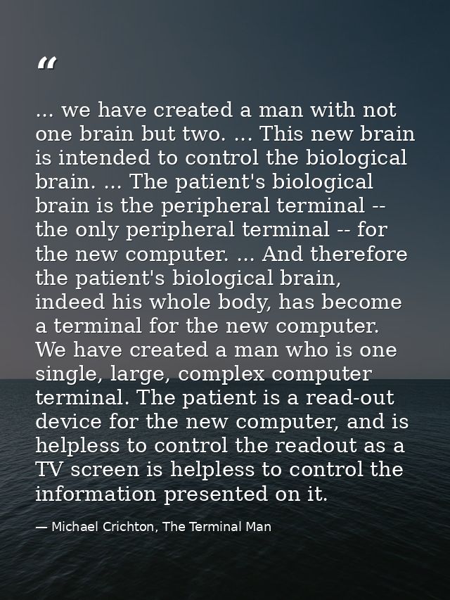 ... we have created a man with not one brain but two. ... This new brain is intended to control the biological brain. .. — Michael Crichton, The Terminal Man