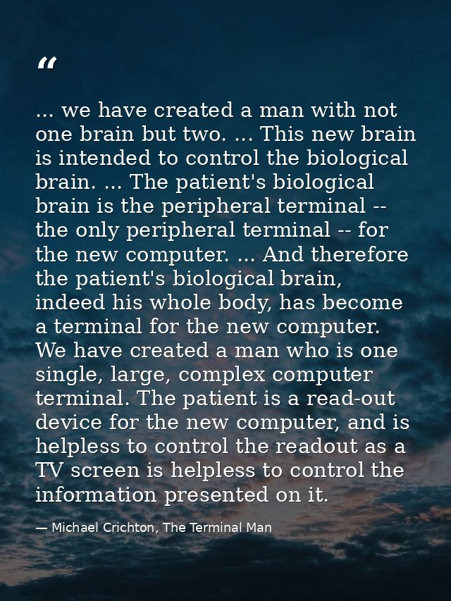 ... we have created a man with not one brain but two. ... This new brain is intended to control the biological brain. .. — Michael Crichton, The Terminal Man