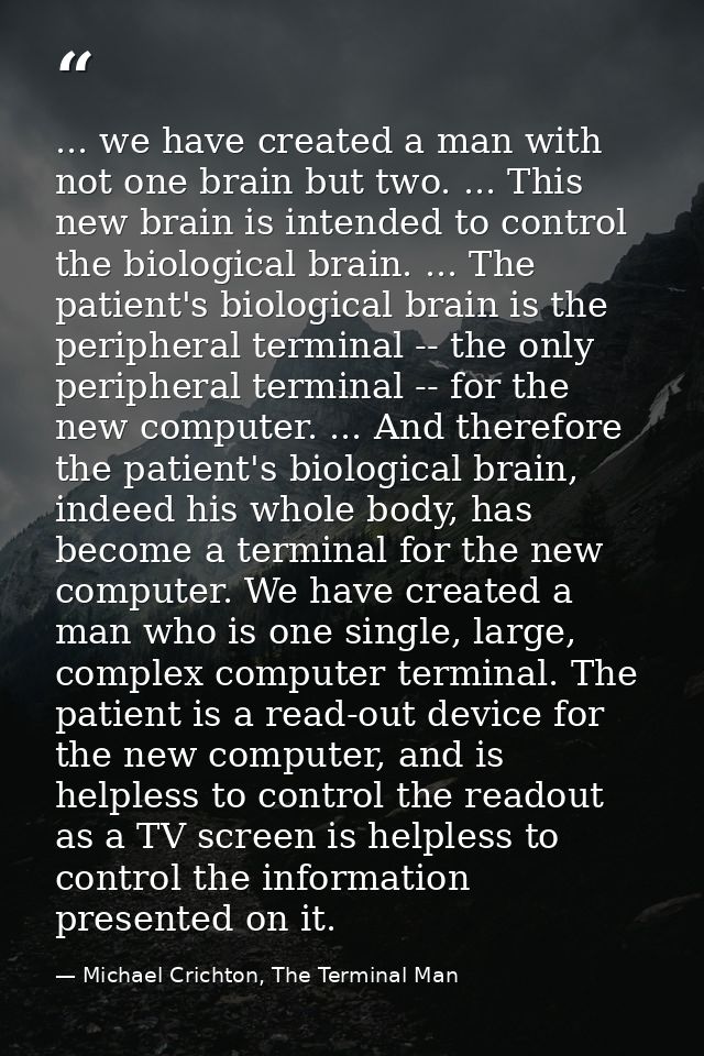 ... we have created a man with not one brain but two. ... This new brain is intended to control the biological brain. .. — Michael Crichton, The Terminal Man
