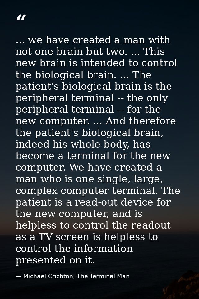 ... we have created a man with not one brain but two. ... This new brain is intended to control the biological brain. .. — Michael Crichton, The Terminal Man
