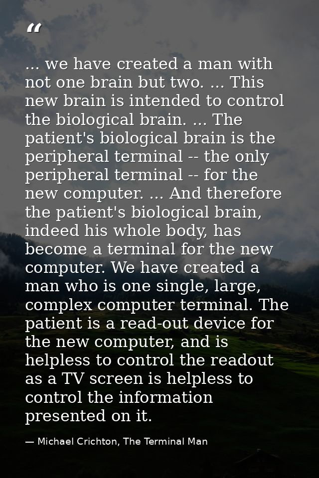 ... we have created a man with not one brain but two. ... This new brain is intended to control the biological brain. .. — Michael Crichton, The Terminal Man