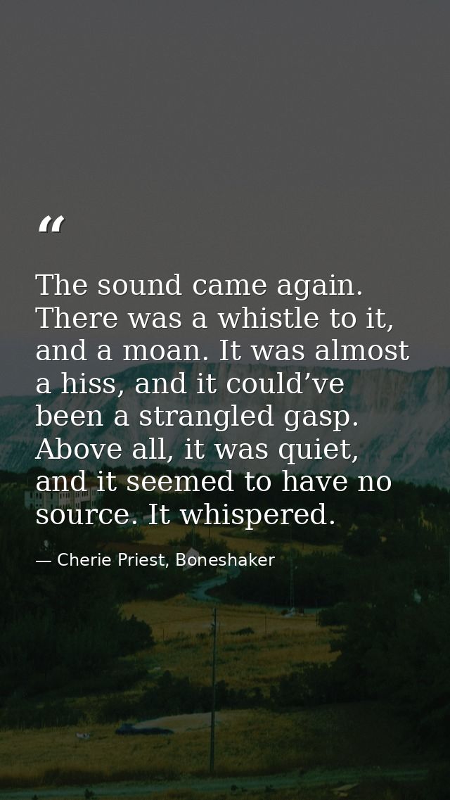 The sound came again. There was a whistle to it, and a moan. It was almost a hiss, and it could’ve been a strangled gasp — Cherie Priest, Boneshaker