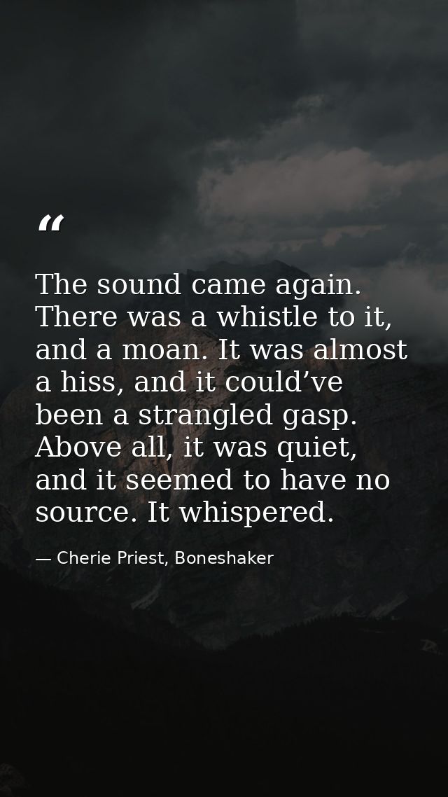 The sound came again. There was a whistle to it, and a moan. It was almost a hiss, and it could’ve been a strangled gasp — Cherie Priest, Boneshaker