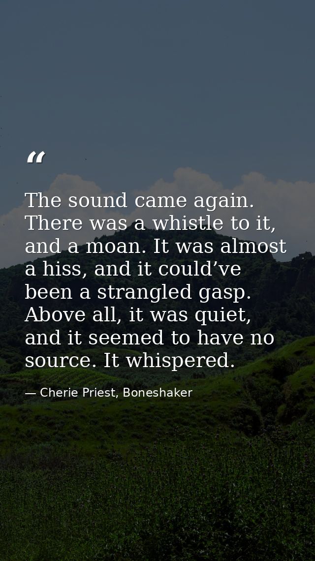 The sound came again. There was a whistle to it, and a moan. It was almost a hiss, and it could’ve been a strangled gasp — Cherie Priest, Boneshaker
