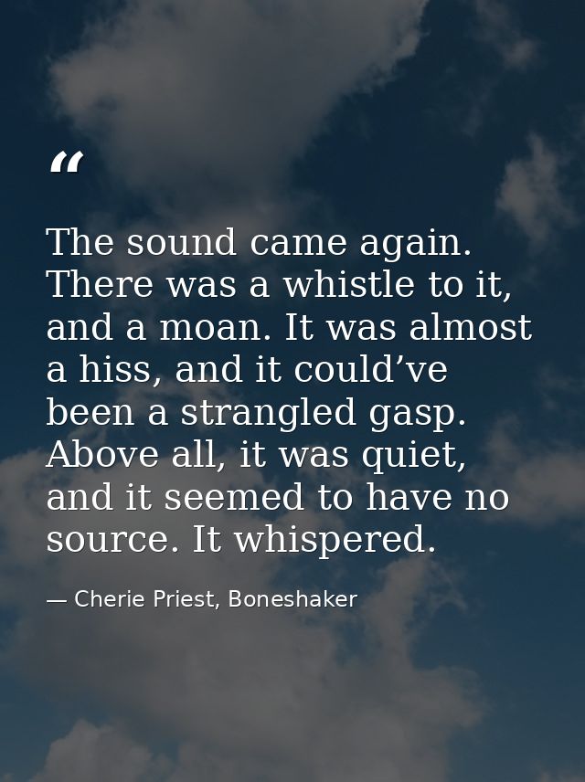 The sound came again. There was a whistle to it, and a moan. It was almost a hiss, and it could’ve been a strangled gasp — Cherie Priest, Boneshaker
