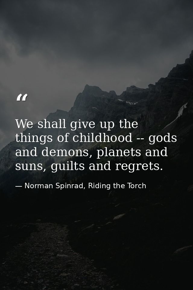 We shall give up the things of childhood -- gods and demons, planets and suns, guilts and regrets. — Norman Spinrad, Riding the Torch
