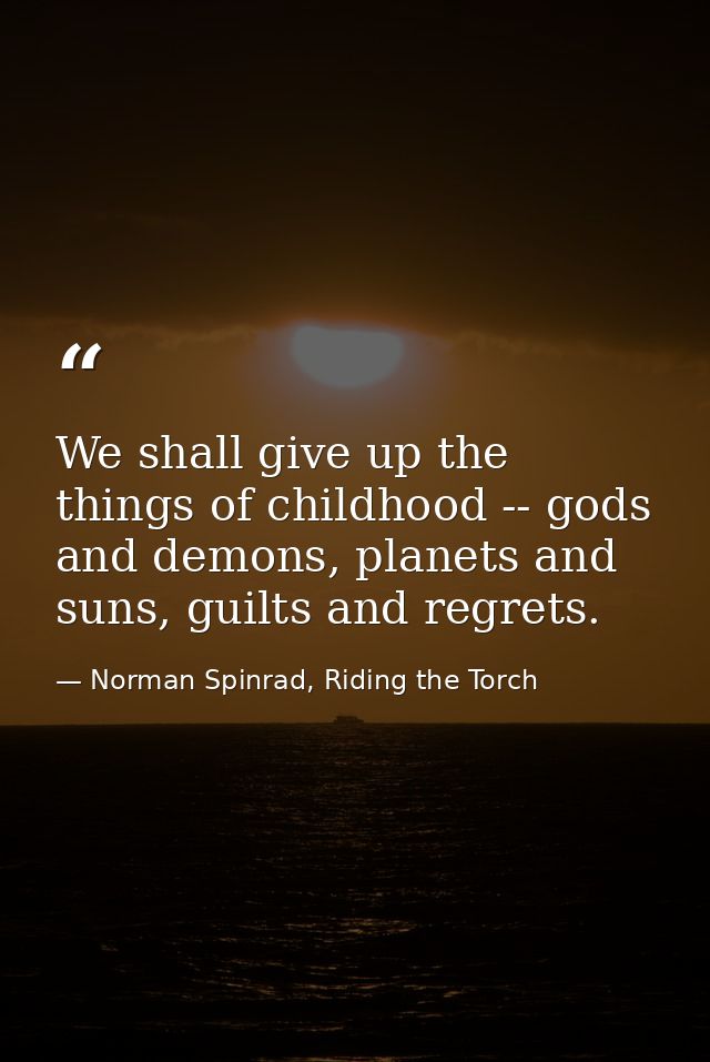 We shall give up the things of childhood -- gods and demons, planets and suns, guilts and regrets. — Norman Spinrad, Riding the Torch