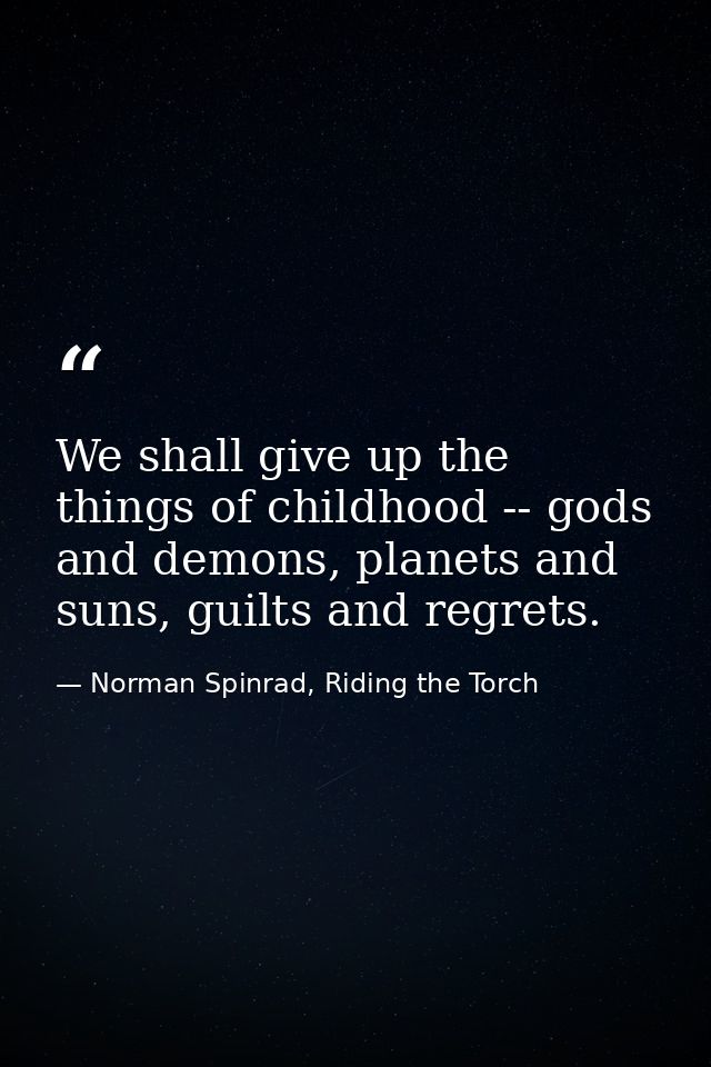 We shall give up the things of childhood -- gods and demons, planets and suns, guilts and regrets. — Norman Spinrad, Riding the Torch