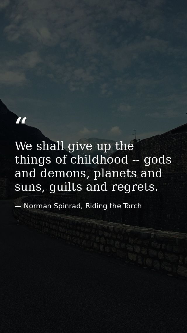 We shall give up the things of childhood -- gods and demons, planets and suns, guilts and regrets. — Norman Spinrad, Riding the Torch