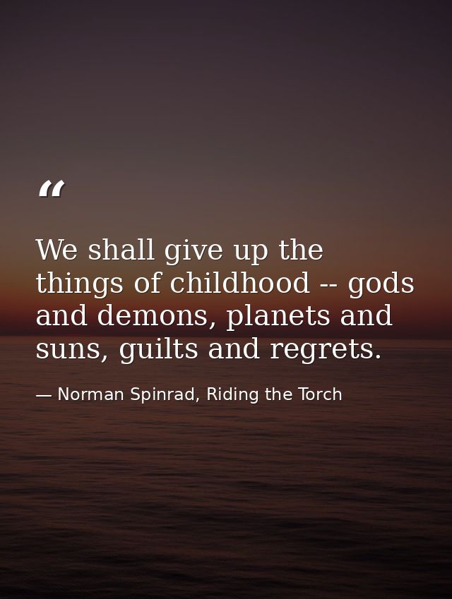 We shall give up the things of childhood -- gods and demons, planets and suns, guilts and regrets. — Norman Spinrad, Riding the Torch
