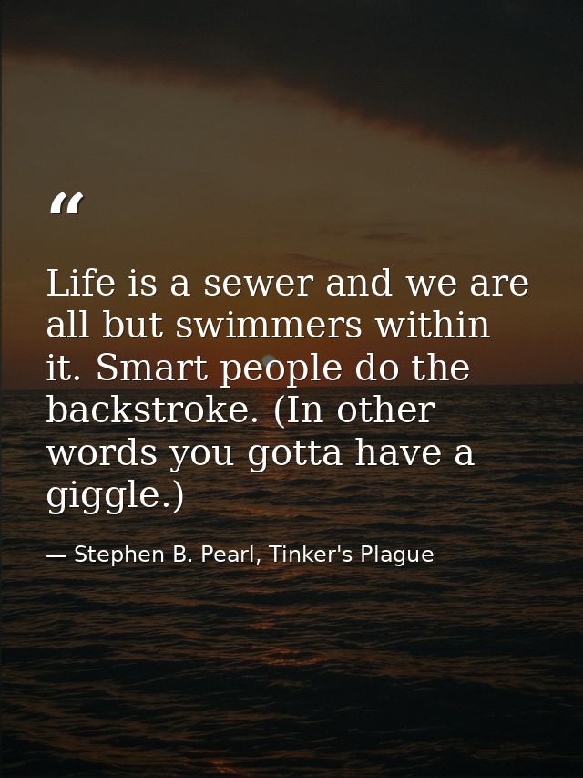 Life is a sewer and we are all but swimmers within it. Smart people do the backstroke. (In other words you gotta have a  — Stephen B. Pearl, Tinker's Plague