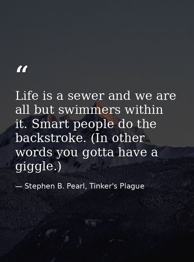 Life is a sewer and we are all but swimmers within it. Smart people do the backstroke. (In other words you gotta have a  — Stephen B. Pearl, Tinker's Plague