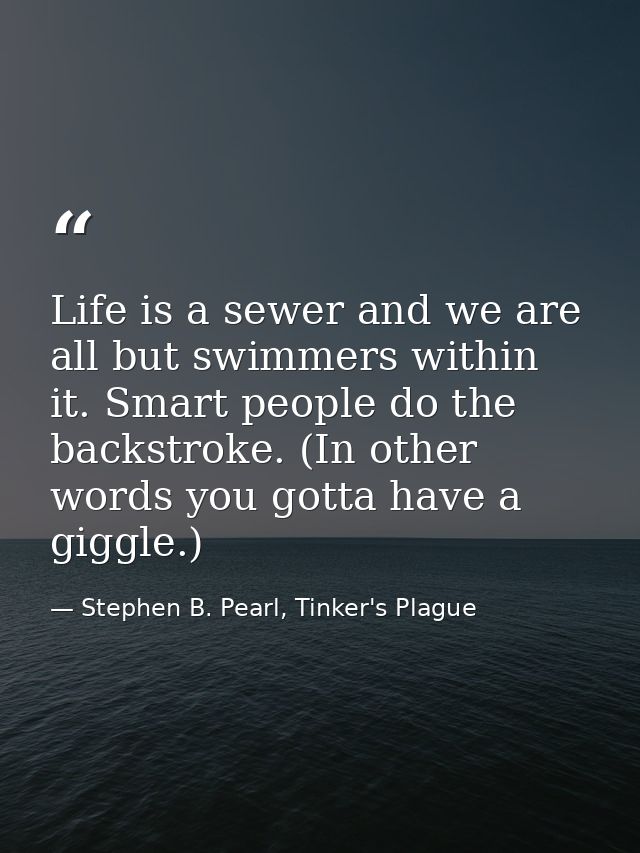 Life is a sewer and we are all but swimmers within it. Smart people do the backstroke. (In other words you gotta have a  — Stephen B. Pearl, Tinker's Plague