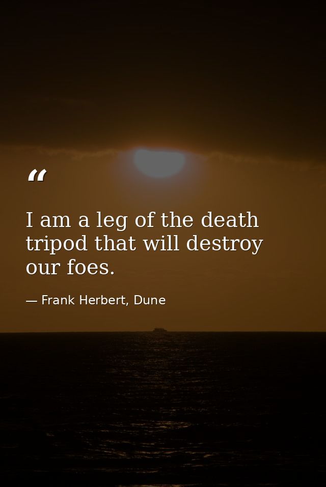 I am a leg of the death tripod that will destroy our foes. — Frank Herbert, Dune