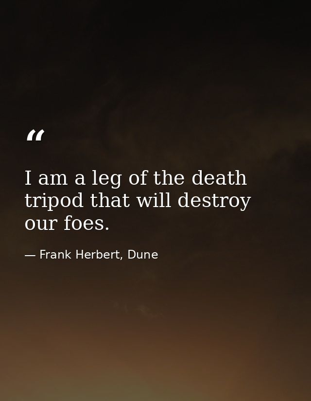 I am a leg of the death tripod that will destroy our foes. — Frank Herbert, Dune