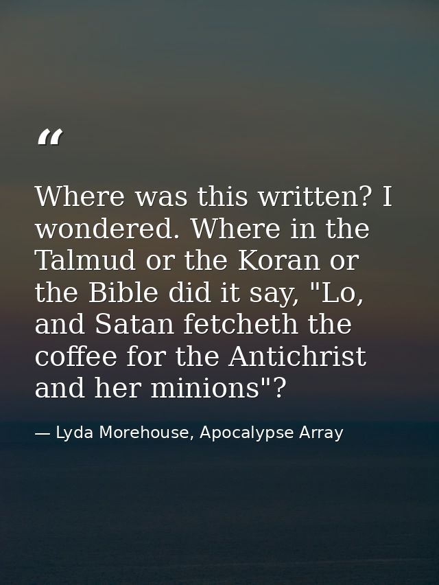 Where was this written? I wondered. Where in the Talmud or the Koran or the Bible did it say, "Lo, and Satan fetcheth th — Lyda Morehouse, Apocalypse Array