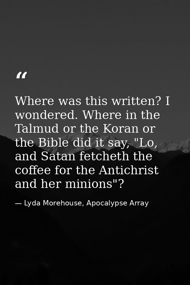 Where was this written? I wondered. Where in the Talmud or the Koran or the Bible did it say, "Lo, and Satan fetcheth th — Lyda Morehouse, Apocalypse Array
