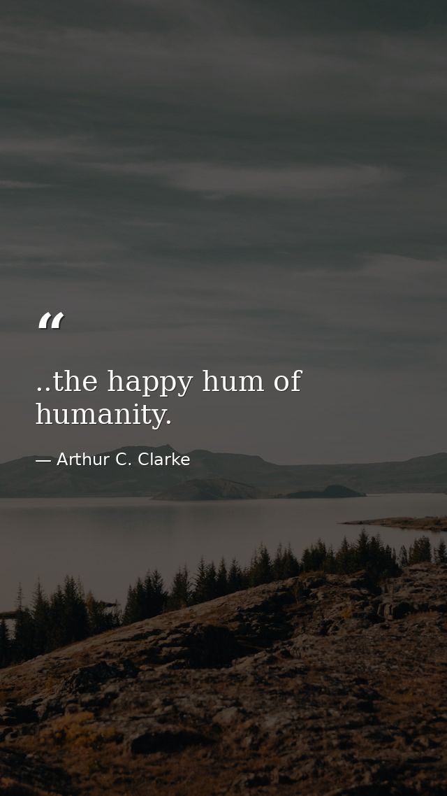 ..the happy hum of humanity. — Arthur C. Clarke