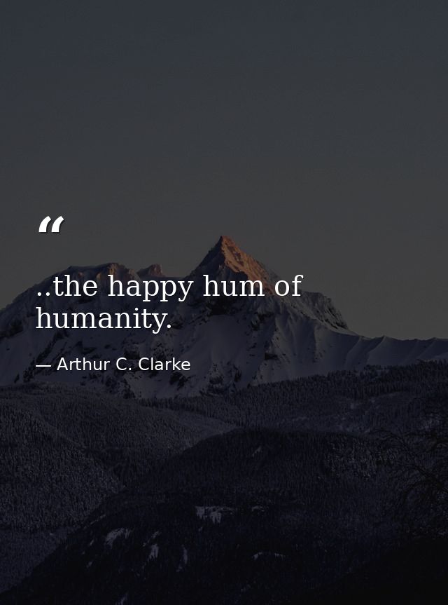 ..the happy hum of humanity. — Arthur C. Clarke