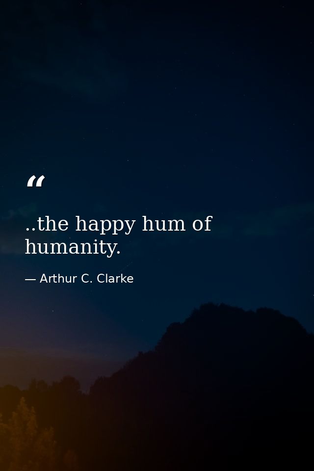..the happy hum of humanity. — Arthur C. Clarke