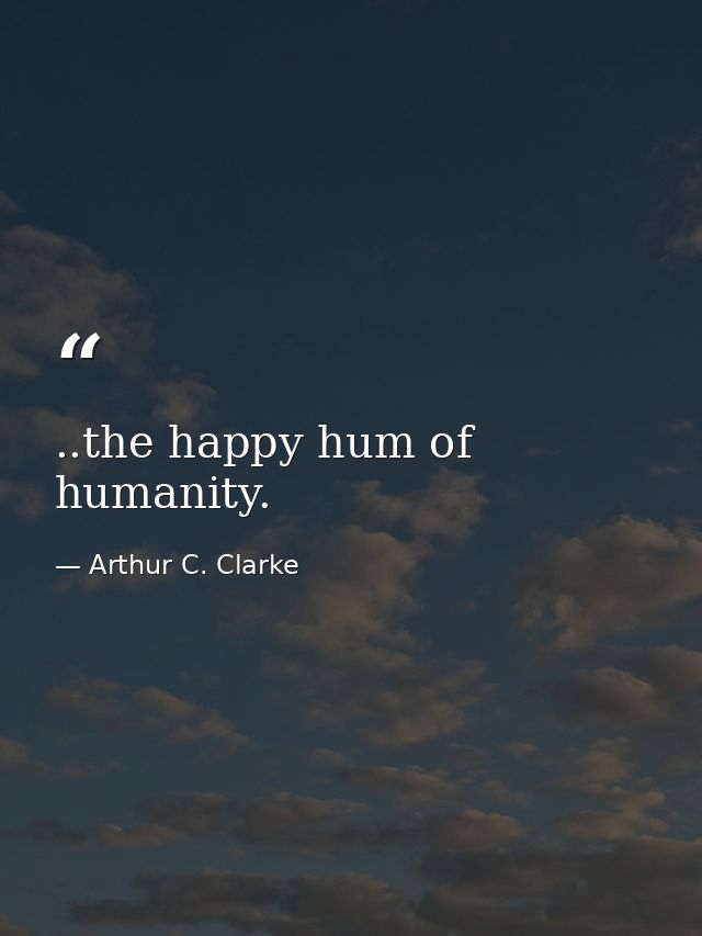 ..the happy hum of humanity. — Arthur C. Clarke
