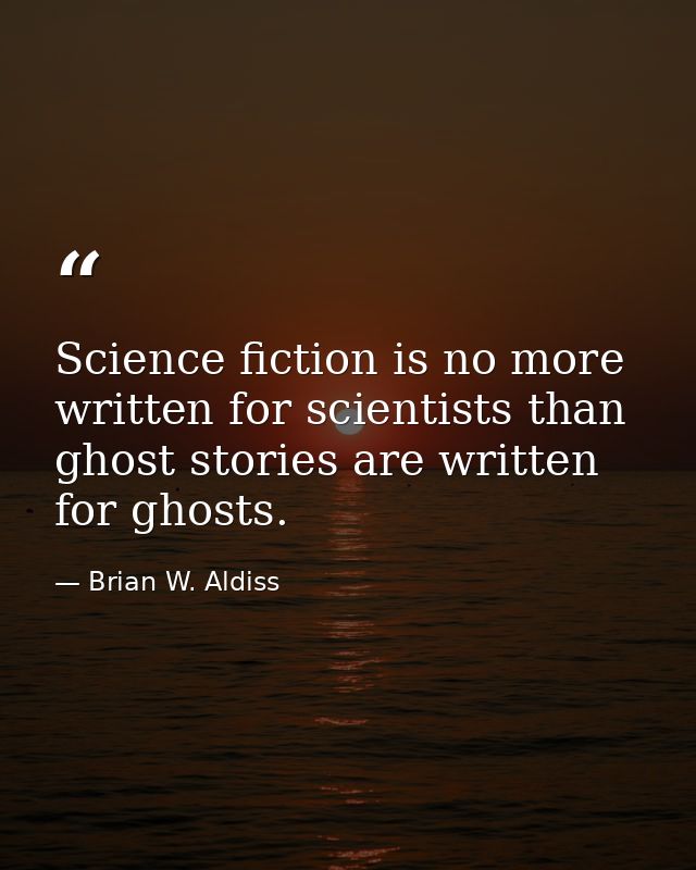 Science fiction is no more written for scientists than ghost stories are written for ghosts. — Brian W. Aldiss
