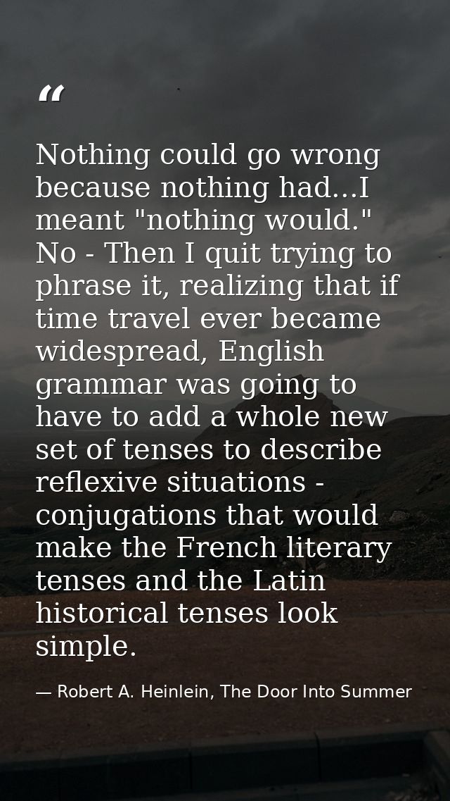 Nothing could go wrong because nothing had...I meant "nothing would." No - Then I quit trying to phrase it, realizing th — Robert A. Heinlein, The Door Into Summer