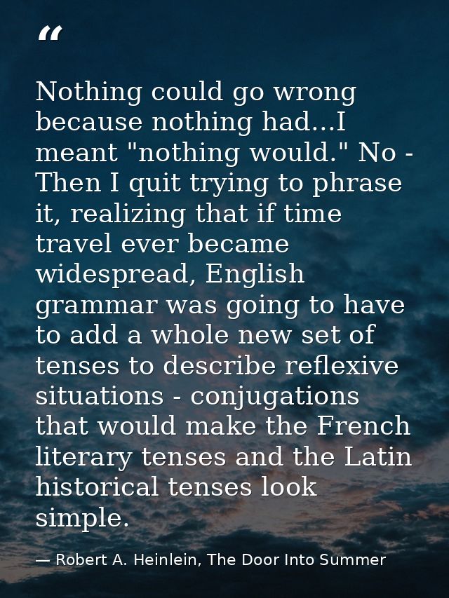 Nothing could go wrong because nothing had...I meant "nothing would." No - Then I quit trying to phrase it, realizing th — Robert A. Heinlein, The Door Into Summer