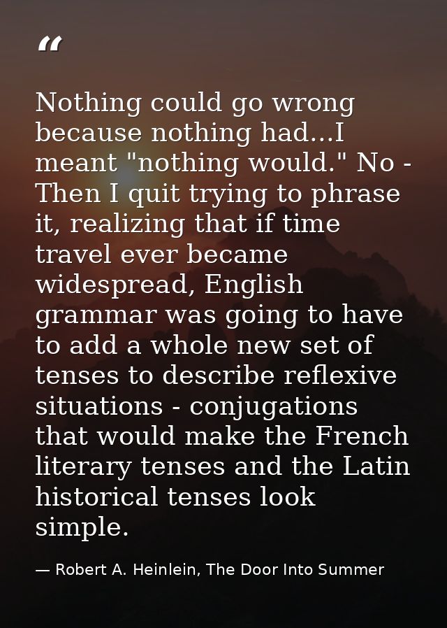 Nothing could go wrong because nothing had...I meant "nothing would." No - Then I quit trying to phrase it, realizing th — Robert A. Heinlein, The Door Into Summer