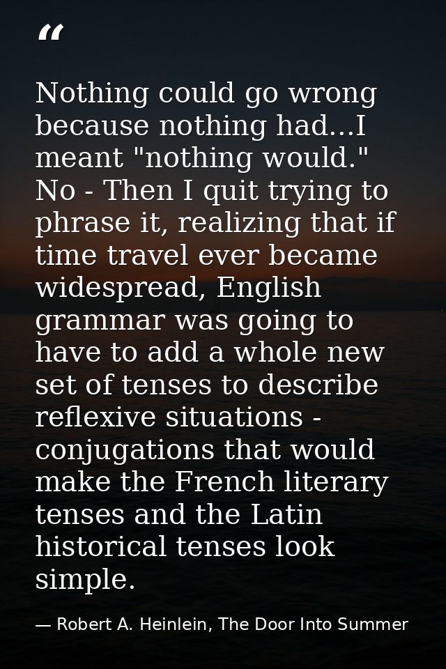 Nothing could go wrong because nothing had...I meant "nothing would." No - Then I quit trying to phrase it, realizing th — Robert A. Heinlein, The Door Into Summer