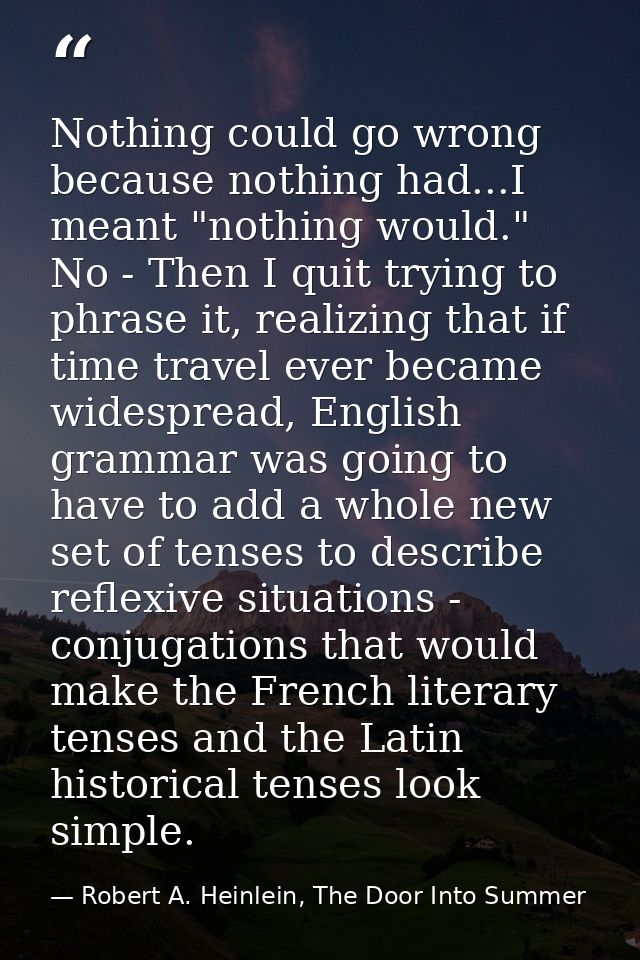 Nothing could go wrong because nothing had...I meant "nothing would." No - Then I quit trying to phrase it, realizing th — Robert A. Heinlein, The Door Into Summer