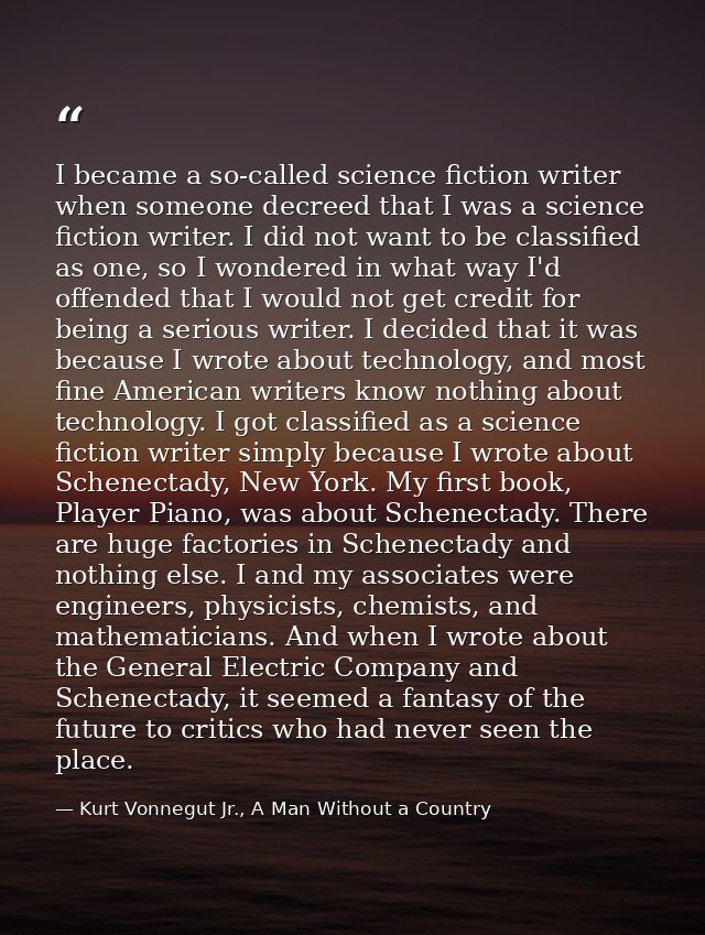 I became a so-called science fiction writer when someone decreed that I was a science fiction writer. I did not want to  — Kurt Vonnegut Jr., A Man Without a Country