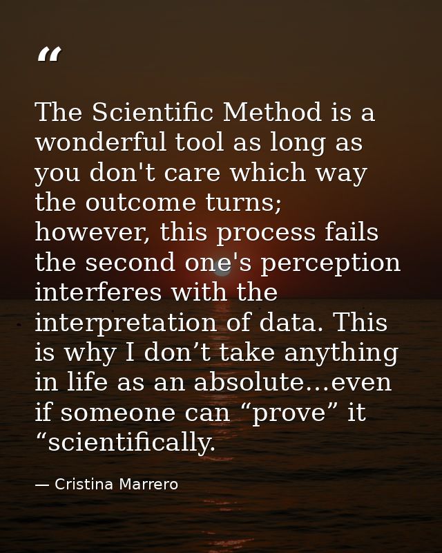 The Scientific Method is a wonderful tool as long as you don't care which way the outcome turns; however, this process f — Cristina Marrero